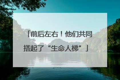 前后左右！他们共同搭起了“生命人梯”